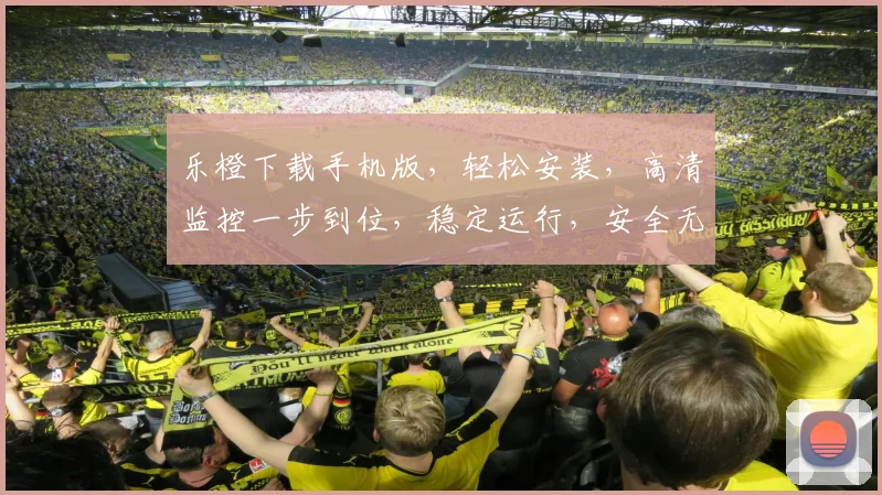 乐橙下载手机版，轻松安装，高清监控一步到位，稳定运行，安全无忧，必看攻略