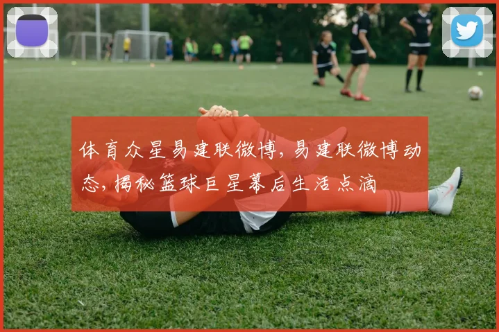 体育众星易建联微博,易建联微博动态,揭秘篮球巨星幕后生活点滴