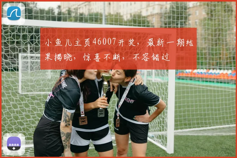 小鱼儿主页46007开奖，最新一期结果揭晓，惊喜不断，不容错过