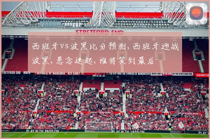 西班牙vs波黑比分预测,西班牙迎战波黑,悬念迭起,谁将笑到最后