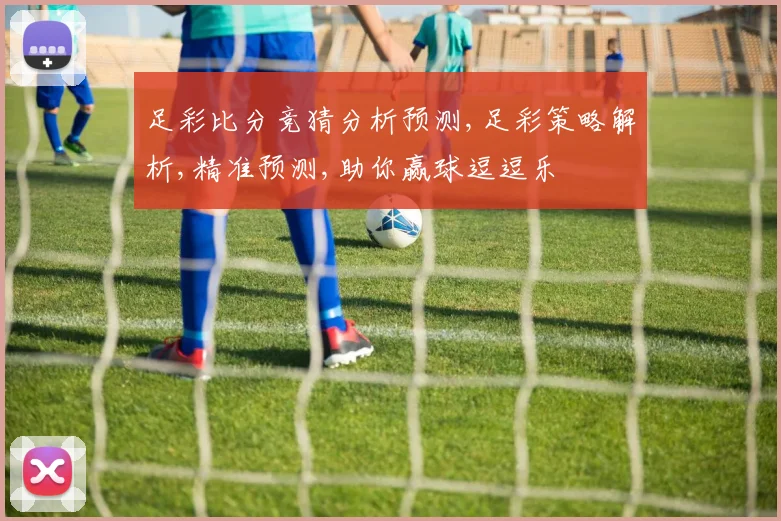 足彩比分竞猜分析预测,足彩策略解析,精准预测,助你赢球逗逗乐