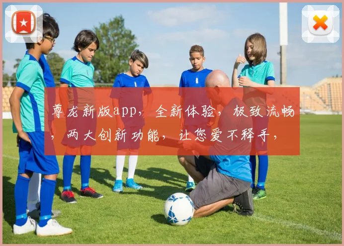 尊龙新版app，全新体验，极致流畅，两大创新功能，让您爱不释手，一触即达