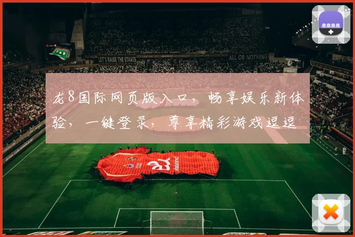 龙8国际网页版入口，畅享娱乐新体验，一键登录，尊享精彩游戏逗逗逗