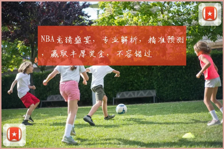 NBA竞猜盛宴，专业解析，精准预测，赢取丰厚奖金，不容错过